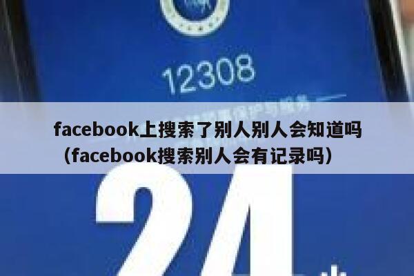facebook上搜索了别人别人会知道吗（facebook搜索别人会有记录吗） 第1张