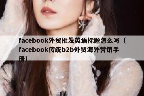 facebook外贸批发英语标题怎么写（facebook传统b2b外贸海外营销手册） 第1张
