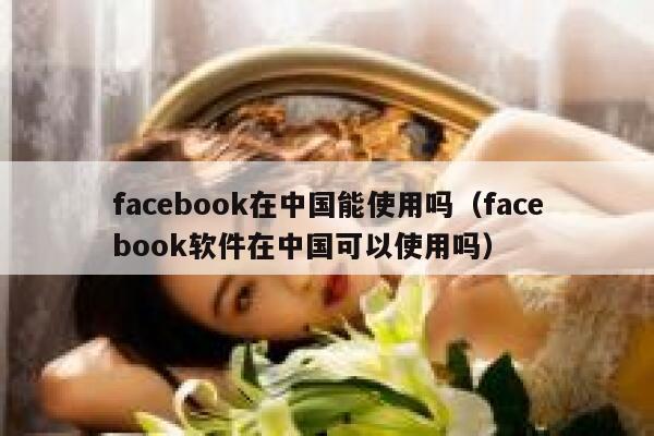 facebook在中国能使用吗（facebook软件在中国可以使用吗） 第1张