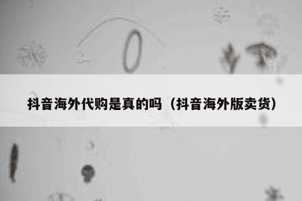 抖音海外代购是真的吗（抖音海外版卖货） 第1张