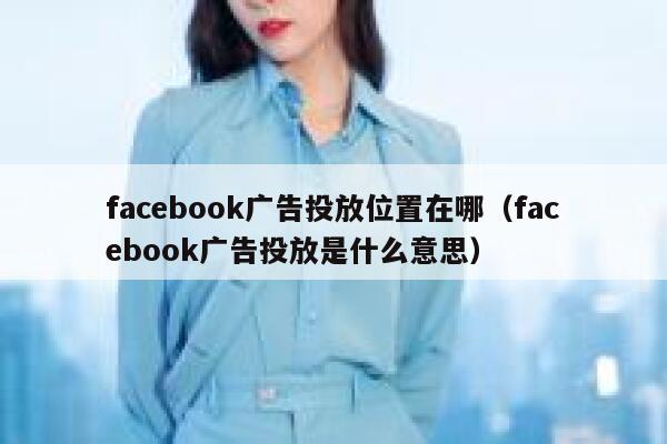 facebook广告投放位置在哪(facebook广告投放是什么意思) 第1张 facebook广告投放位置在哪(facebook广告投放是什么意思) 第1张