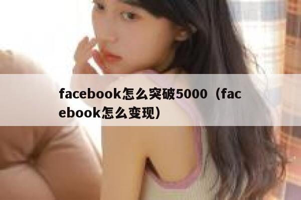 facebook怎么突破5000（facebook怎么变现） 第1张