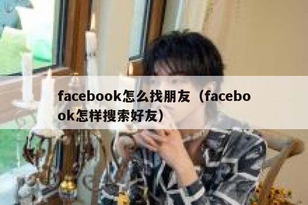 facebook怎么找朋友(facebook怎样搜索好友) 第1张 facebook怎么找朋友(facebook怎样搜索好友) 第1张