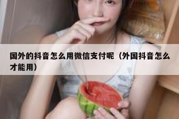 国外的抖音怎么用微信支付呢（外国抖音怎么才能用） 第1张