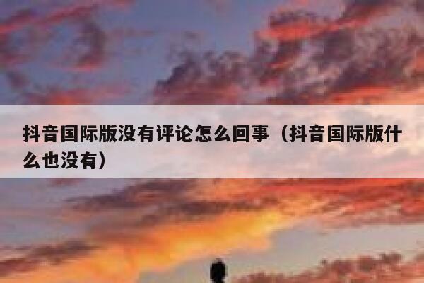 抖音国际版没有评论怎么回事(抖音国际版什么也没有) 第1张 抖音国际版没有评论怎么回事(抖音国际版什么也没有) 第1张