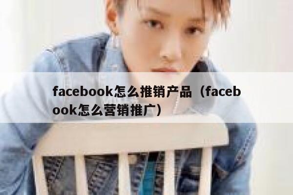 facebook怎么推销产品（facebook怎么营销推广） 第1张
