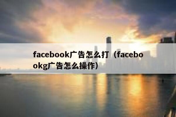 facebook广告怎么打（facebookg广告怎么操作） 第1张