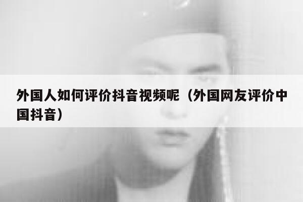 外国人如何评价抖音视频呢（外国网友评价中国抖音） 第1张