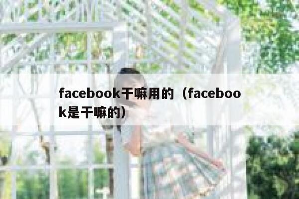facebook干嘛用的（facebook是干嘛的） 第1张