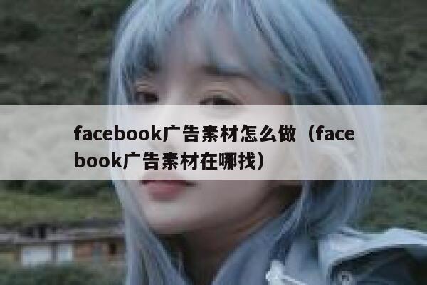 facebook广告素材怎么做（facebook广告素材在哪找） 第1张