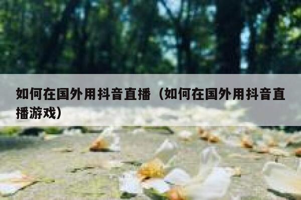 如何在国外用抖音直播（如何在国外用抖音直播游戏） 第1张