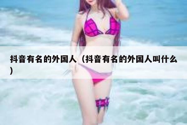 抖音有名的外国人（抖音有名的外国人叫什么） 第1张