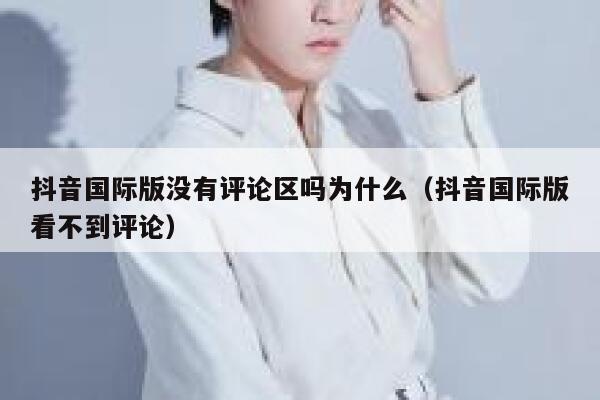 抖音国际版没有评论区吗为什么（抖音国际版看不到评论） 第1张