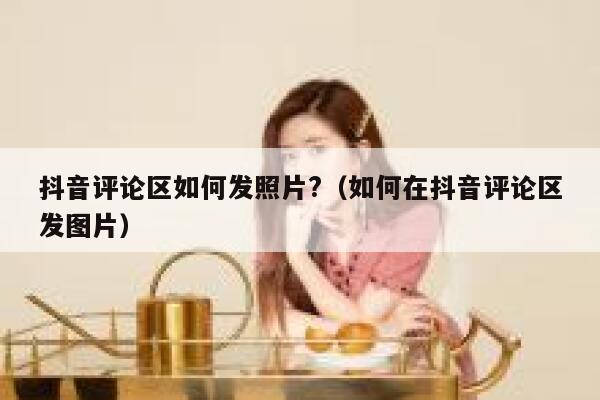 抖音评论区如何发照片?（如何在抖音评论区发图片） 第1张