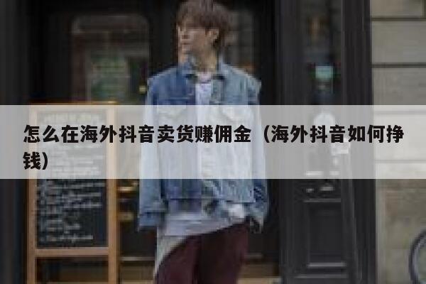 怎么在海外抖音卖货赚佣金（海外抖音如何挣钱） 第1张