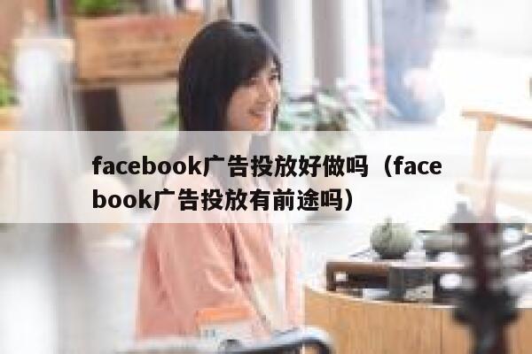 facebook广告投放好做吗（facebook广告投放有前途吗） 第1张