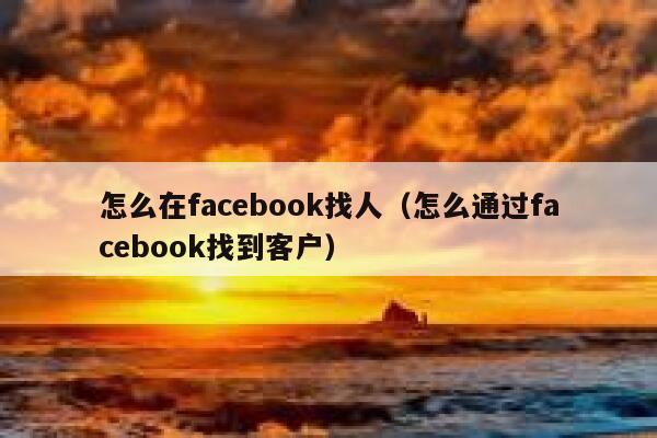 怎么在facebook找人（怎么通过facebook找到客户） 第1张