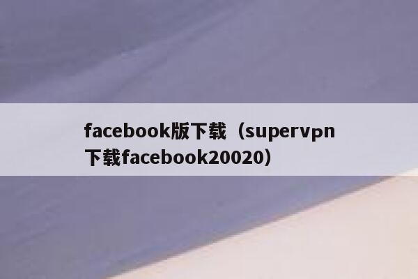 facebook版下载（supervрn下载facebook20020） 第1张