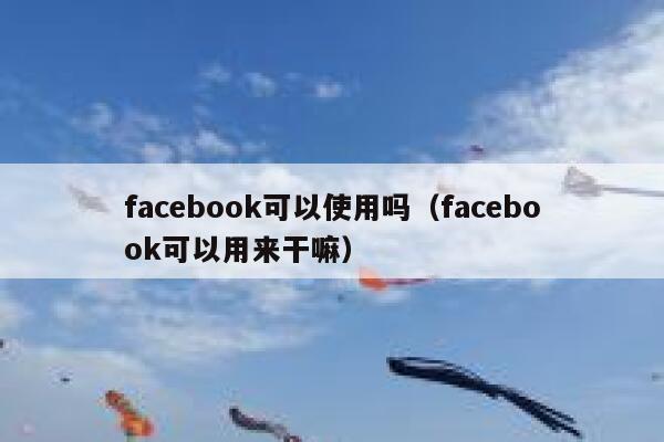 facebook可以使用吗(facebook可以用来干嘛) 第1张 facebook可以使用吗(facebook可以用来干嘛) 第1张