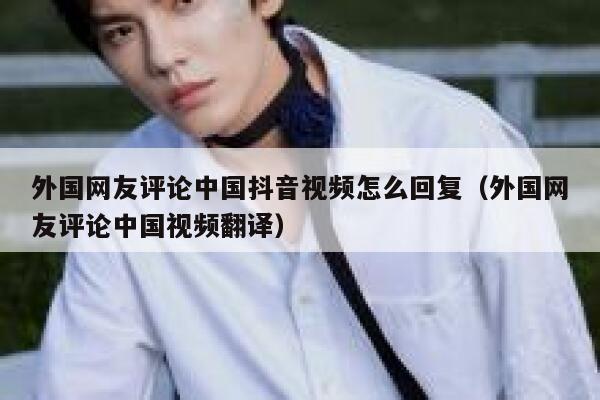 外国网友评论中国抖音视频怎么回复（外国网友评论中国视频翻译） 第1张