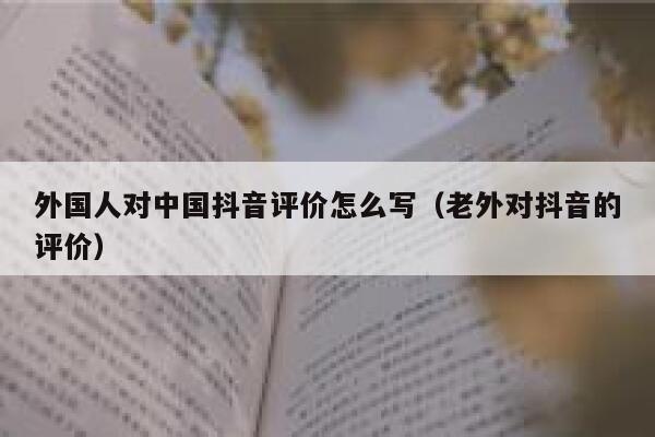 外国人对中国抖音评价怎么写（老外对抖音的评价） 第1张