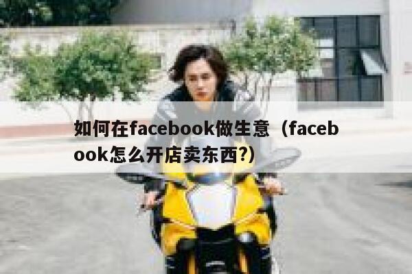 如何在facebook做生意（facebook怎么开店卖东西?） 第1张