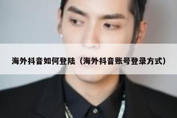 海外抖音如何登陆（海外抖音账号登录方式） 第1张