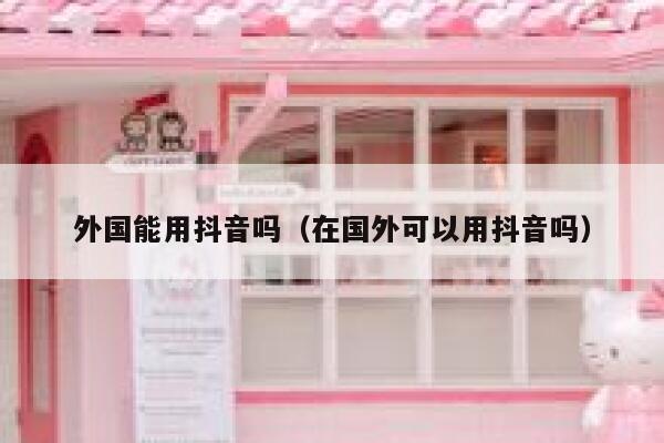 外国能用抖音吗（在国外可以用抖音吗） 第1张