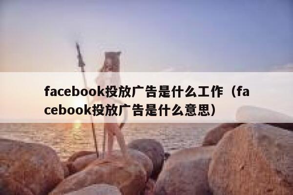 facebook投放广告是什么工作（facebook投放广告是什么意思） 第1张