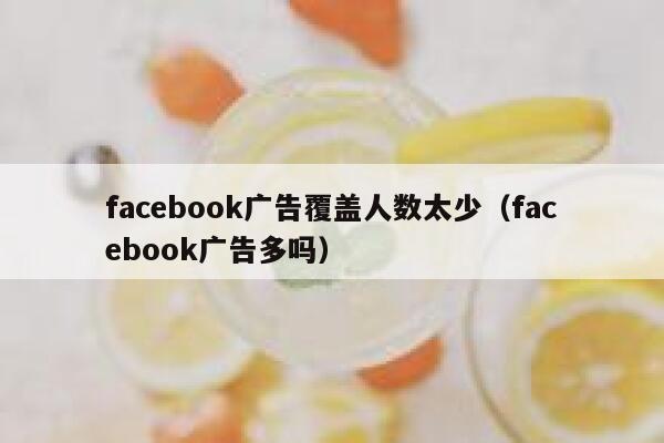 facebook广告覆盖人数太少（facebook广告多吗） 第1张