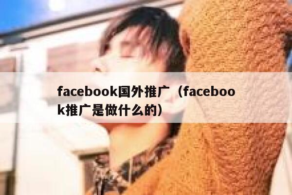 facebook国外推广（facebook推广是做什么的） 第1张