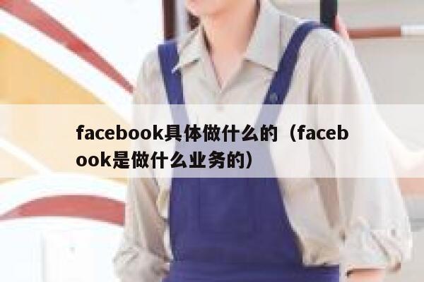 facebook具体做什么的（facebook是做什么业务的） 第1张