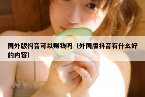 国外版抖音可以赚钱吗(外国版抖音有什么好的内容) 第1张 国外版抖音可以赚钱吗(外国版抖音有什么好的内容) 第1张