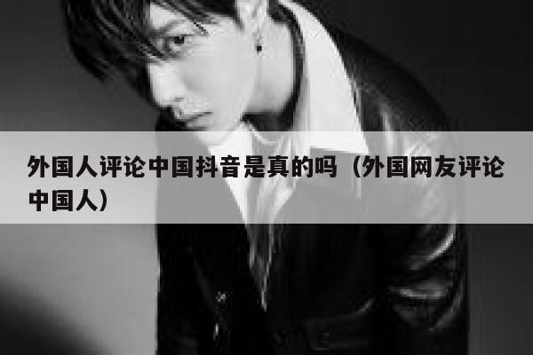 外国人评论中国抖音是真的吗（外国网友评论中国人） 第1张