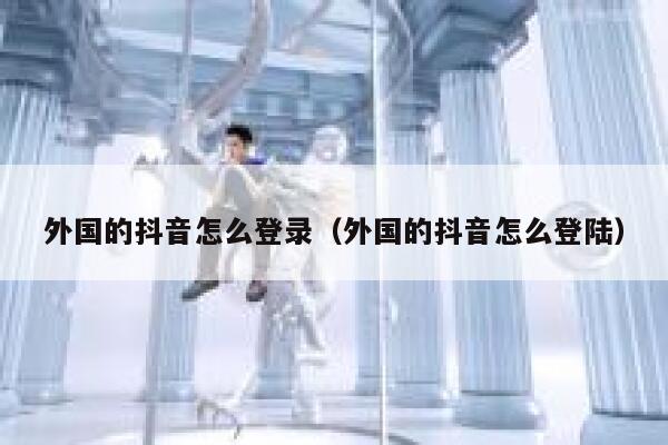 外国的抖音怎么登录（外国的抖音怎么登陆） 第1张