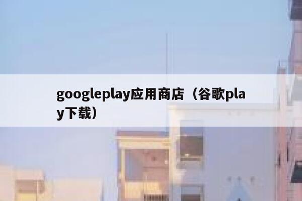 googleplay应用商店（谷歌play下载） 第1张