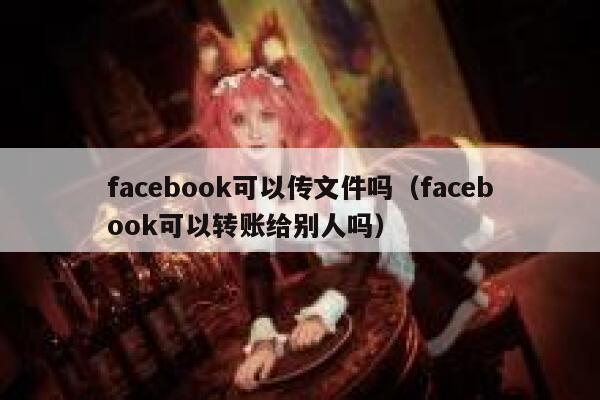 facebook可以传文件吗（facebook可以转账给别人吗） 第1张