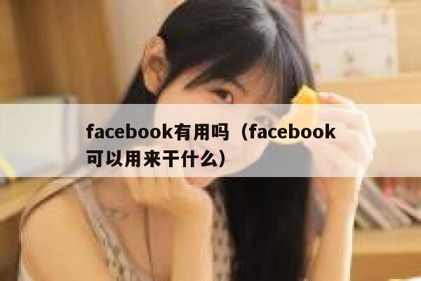 facebook有用吗(facebook可以用来干什么) 第1张 facebook有用吗(facebook可以用来干什么) 第1张
