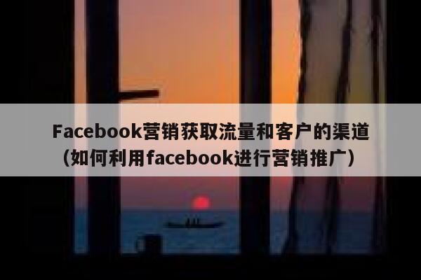 Facebook营销获取流量和客户的渠道（如何利用facebook进行营销推广） 第1张