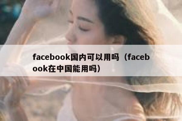 facebook国内可以用吗(facebook在中国能用吗) 第1张 facebook国内可以用吗(facebook在中国能用吗) 第1张