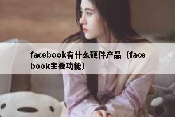 facebook有什么硬件产品（facebook主要功能） 第1张