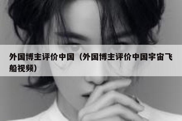 外国博主评价中国(外国博主评价中国宇宙飞船视频) 第1张 外国博主评价中国(外国博主评价中国宇宙飞船视频) 第1张