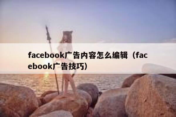 facebook广告内容怎么编辑(facebook广告技巧) 第1张 facebook广告内容怎么编辑(facebook广告技巧) 第1张