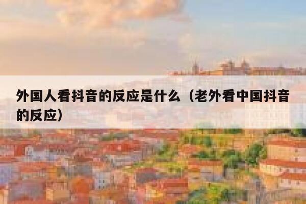外国人看抖音的反应是什么（老外看中国抖音的反应） 第1张