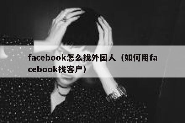 facebook怎么找外国人（如何用facebook找客户） 第1张