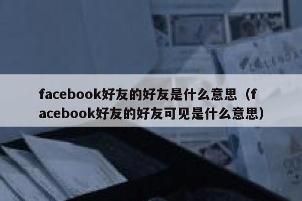 facebook好友的好友是什么意思（facebook好友的好友可见是什么意思） 第1张