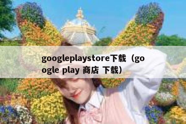googleplaystore下载（google play 商店 下载） 第1张