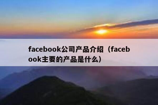 facebook公司产品介绍（facebook主要的产品是什么） 第1张