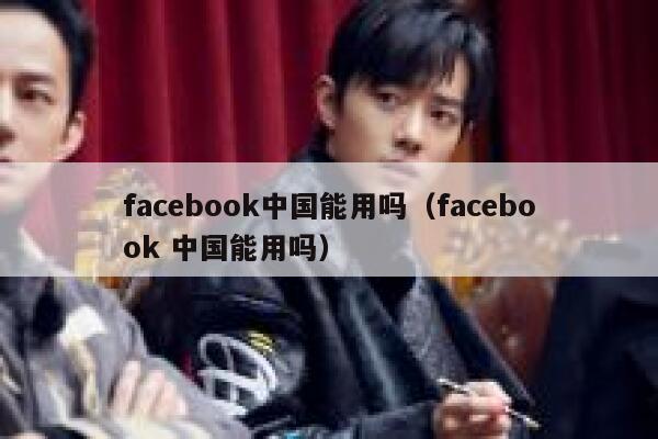 facebook中国能用吗（facebook 中国能用吗） 第1张