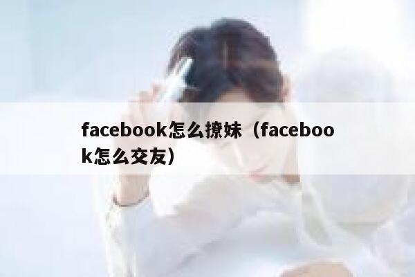 facebook怎么撩妹（facebook怎么交友） 第1张